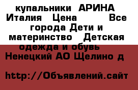 купальники “АРИНА“ Италия › Цена ­ 300 - Все города Дети и материнство » Детская одежда и обувь   . Ненецкий АО,Щелино д.